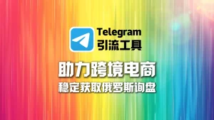 Telegram引流工具助力跨境电商稳定获取俄罗斯询盘
