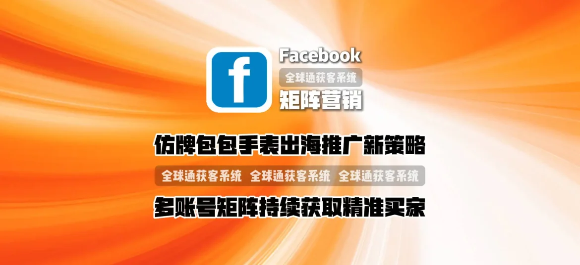 facebook矩阵营销：仿牌包包手表出海推广新策略，多账号矩阵持续获取精准买家