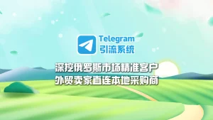 Telegram引流系统：深挖俄罗斯市场精准客户，外贸卖家直连本地采购商