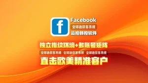 Facebook云控群控软件：独立指纹环境+多账号矩阵，直击欧美精准客户