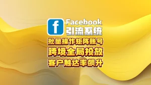 Facebook引流系统：批量操作矩阵账号+跨境全局投放，客户触达率飙升