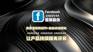 Facebook营销系统：多账号矩阵操作+自动小组发帖，让产品持续曝光获客