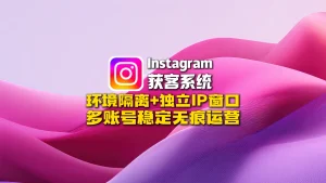 Instagram获客系统：环境隔离+独立IP窗口，多账号稳定无痕运营