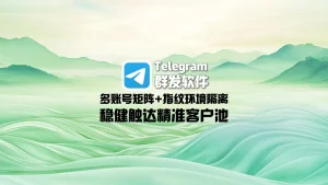 Telegram群发软件：多账号矩阵+指纹环境隔离，稳健触达精准客户池
