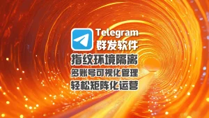 Telegram群发软件：指纹环境隔离+多账号可视化管理，轻松矩阵化运营