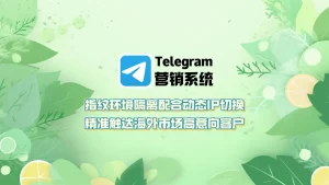 Telegram营销软件：指纹环境隔离配合动态IP切换，精准触达海外市场高意向客户