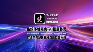 TikTok群发系统：指纹环境隔离+AI批量养号，打造千号矩阵精准引流欧美市场