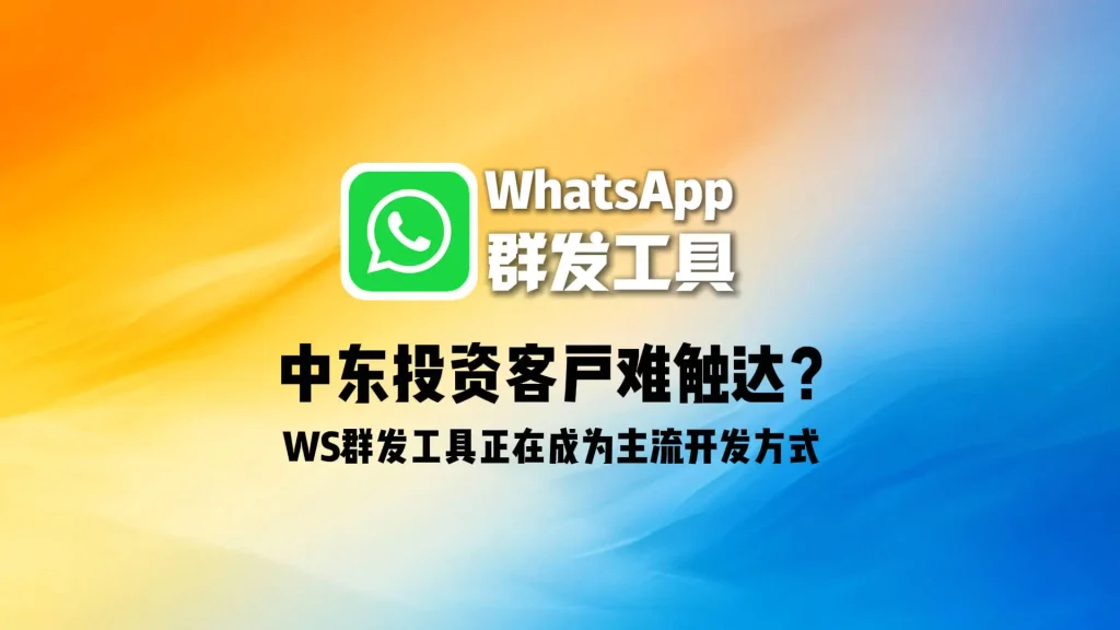 中东投资客户难触达？WhatsApp群发工具正在成为主流开发方式