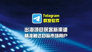 出海项目获客新渠道：用Telegram群发软件精准触达目标市场用户