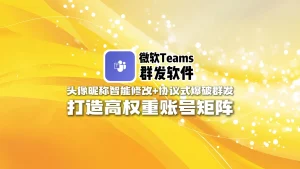 微软Teams群发软件：头像昵称智能修改+协议式爆破群发，打造高权重账号矩阵