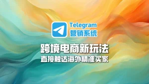 跨境电商新玩法：用Telegram营销系统直接触达海外精准买家