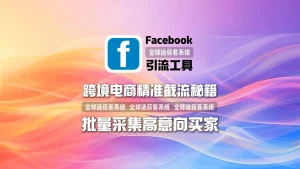 跨境电商精准截流秘籍：facebook引流工具如何批量采集高意向买家