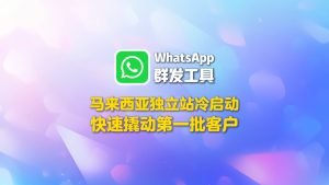 马来西亚独立站冷启动，用WhatsApp群发工具快速撬动第一批客户